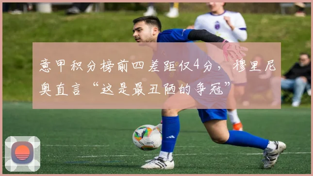 意甲积分榜前四差距仅4分，穆里尼奥直言“这是最丑陋的争冠”