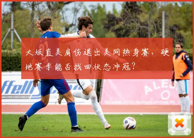 大坂直美肩伤退出美网热身赛，硬地赛季能否找回状态冲冠？