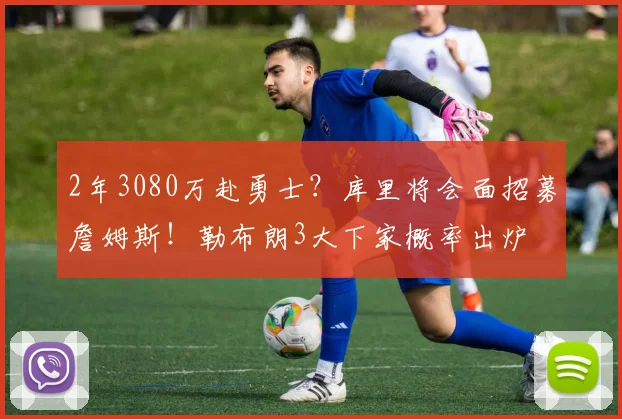 2年3080万赴勇士？库里将会面招募詹姆斯！勒布朗3大下家概率出炉