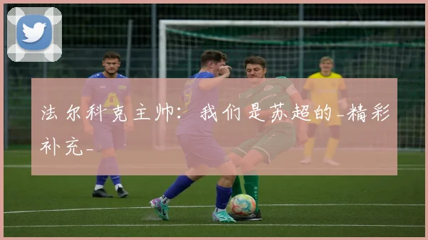 法尔科克主帅：我们是苏超的_精彩补充_