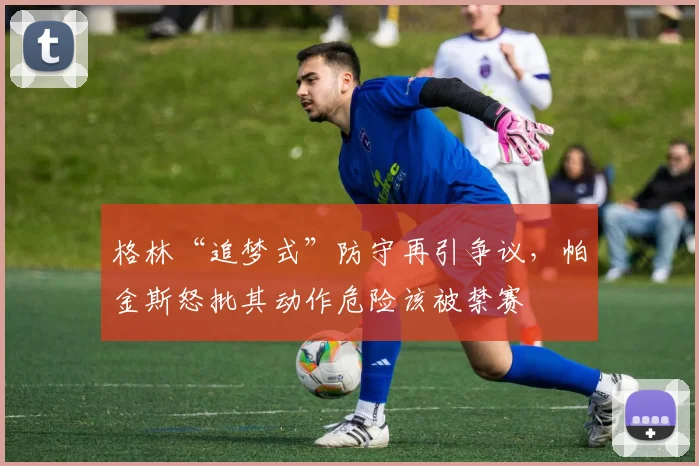 格林“追梦式”防守再引争议，帕金斯怒批其动作危险该被禁赛