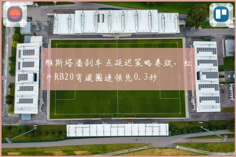 维斯塔潘刹车点延迟策略奏效，红牛RB20弯道圈速领先0.3秒