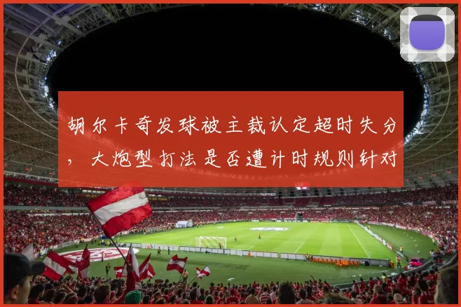 胡尔卡奇发球被主裁认定超时失分，大炮型打法是否遭计时规则针对性打压？