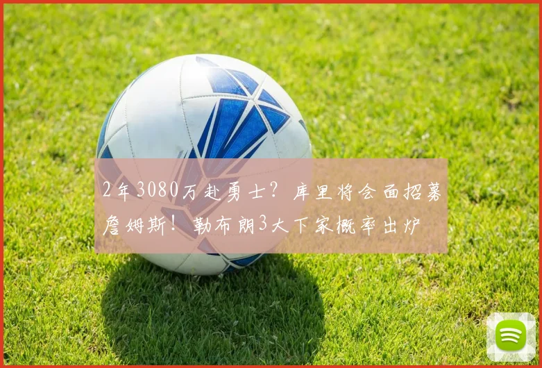 2年3080万赴勇士？库里将会面招募詹姆斯！勒布朗3大下家概率出炉